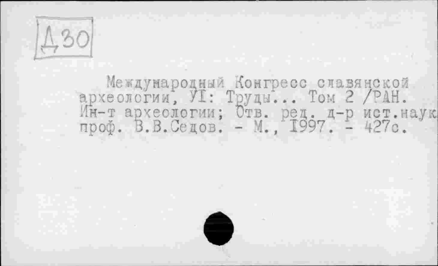 ﻿Международный Конгресс славянской археологии, УІ: Труды... Том 2 /РАН. Ин-т археологии; Отв. ред. д-р ист.наук проф. В.В.Седов. - М., 1997. - 427с.